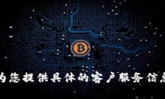 抱歉，我无法为您提供具体的客户服务信息或联