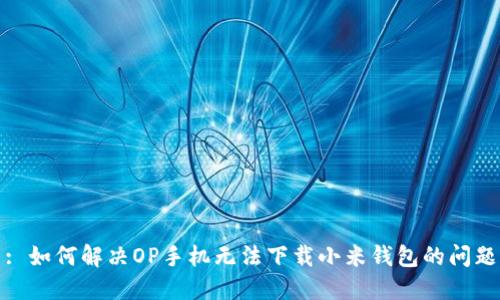 : 如何解决OP手机无法下载小米钱包的问题