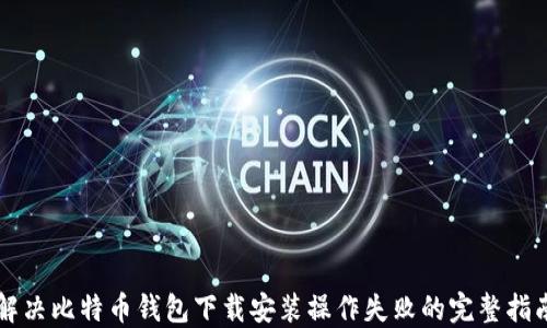 
解决比特币钱包下载安装操作失败的完整指南