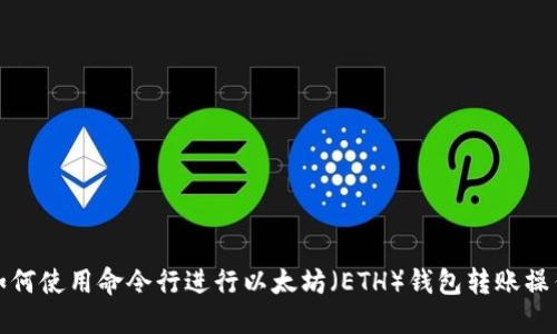 如何使用命令行进行以太坊（ETH）钱包转账操作