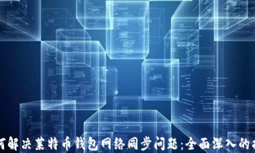 
如何解决莱特币钱包网络同步问题：全面深入的指南