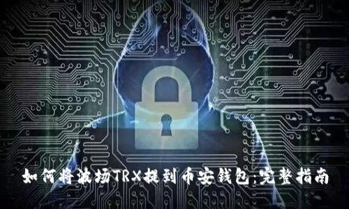如何将波场TRX提到币安钱包：完整指南
