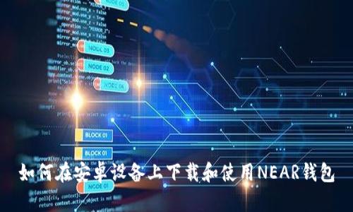 如何在安卓设备上下载和使用NEAR钱包