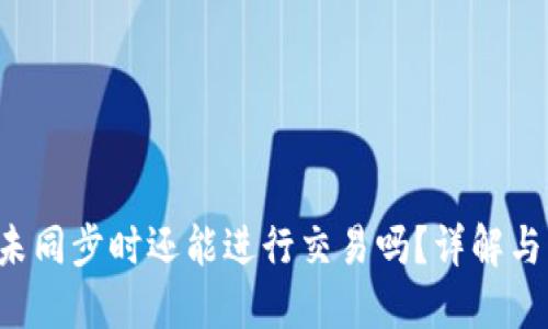 LTC钱包未同步时还能进行交易吗？详解与解决方案