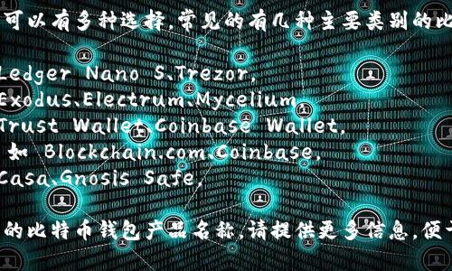 比特币钱包的产品名称可以有多种选择，常见的有几种主要类别的比特币钱包，包括：

1. **硬件钱包**: 如 Ledger Nano S、Trezor。
2. **软件钱包**: 如 Exodus、Electrum、Mycelium。
3. **移动钱包**: 如 Trust Wallet、Coinbase Wallet。
4. **在线网页钱包**: 如 Blockchain.com、Coinbase。
5. **多签钱包**: 如 Casa、Gnosis Safe。

如果你在寻找特定类型的比特币钱包产品名称，请提供更多信息，便于我提供更准确的建议。